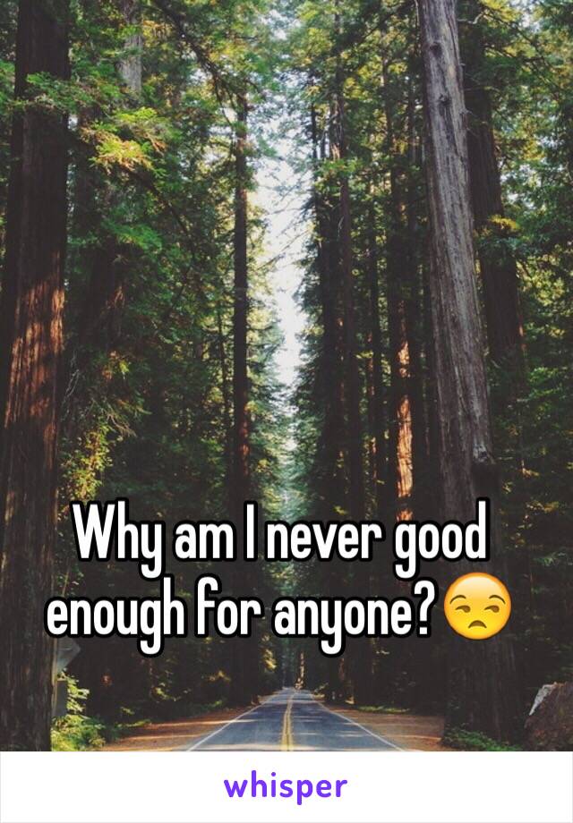 Why am I never good enough for anyone?😒