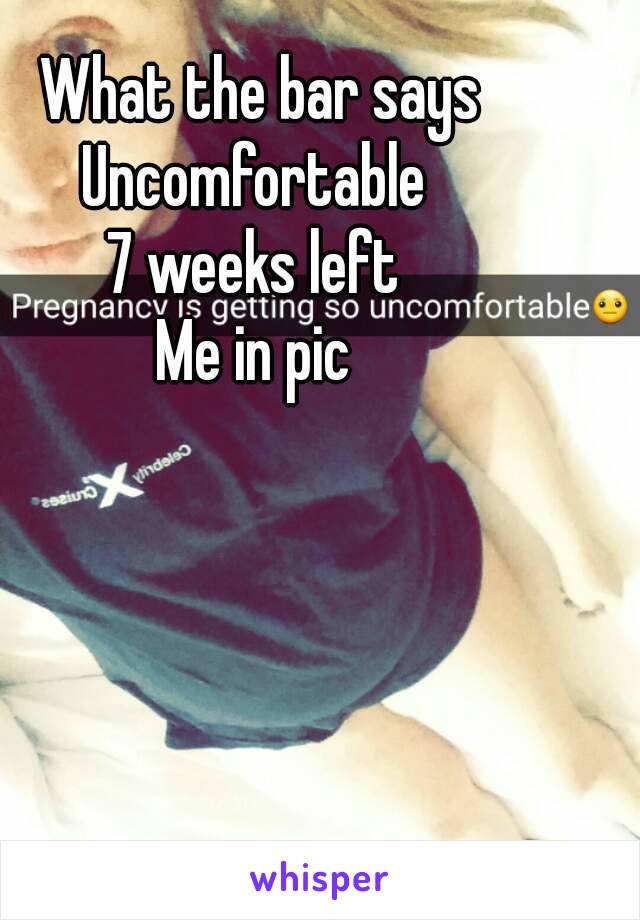 What the bar says
Uncomfortable 
7 weeks left 
Me in pic 