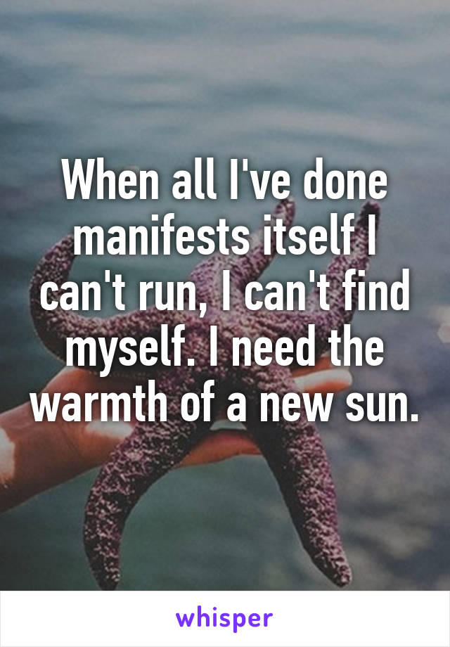 When all I've done manifests itself I can't run, I can't find myself. I need the warmth of a new sun. 