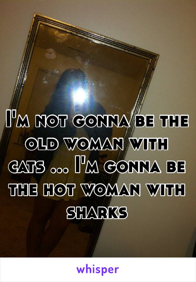 I'm not gonna be the old woman with cats ... I'm gonna be the hot woman with sharks 