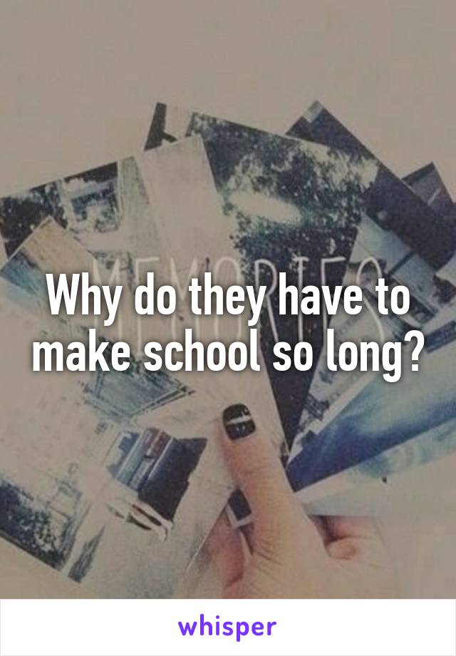 Why do they have to make school so long?