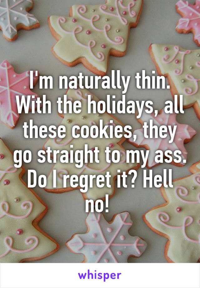 I'm naturally thin. With the holidays, all these cookies, they go straight to my ass. Do I regret it? Hell no! 