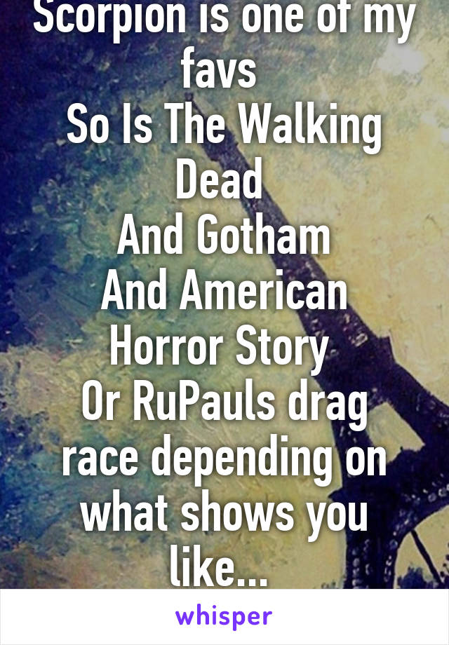 Scorpion is one of my favs 
So Is The Walking Dead 
And Gotham
And American Horror Story 
Or RuPauls drag race depending on what shows you like... 
(Not in that way)