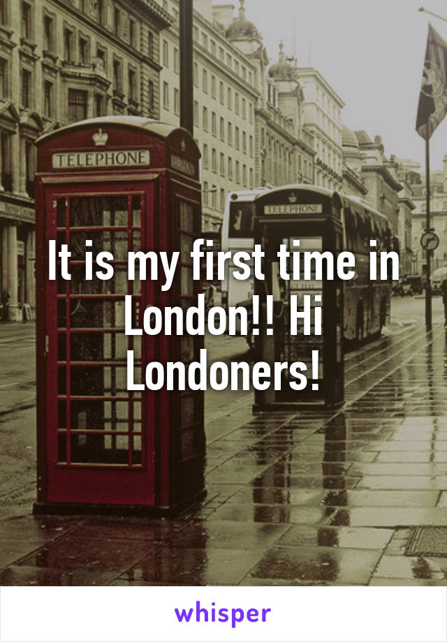 It is my first time in London!! Hi Londoners!