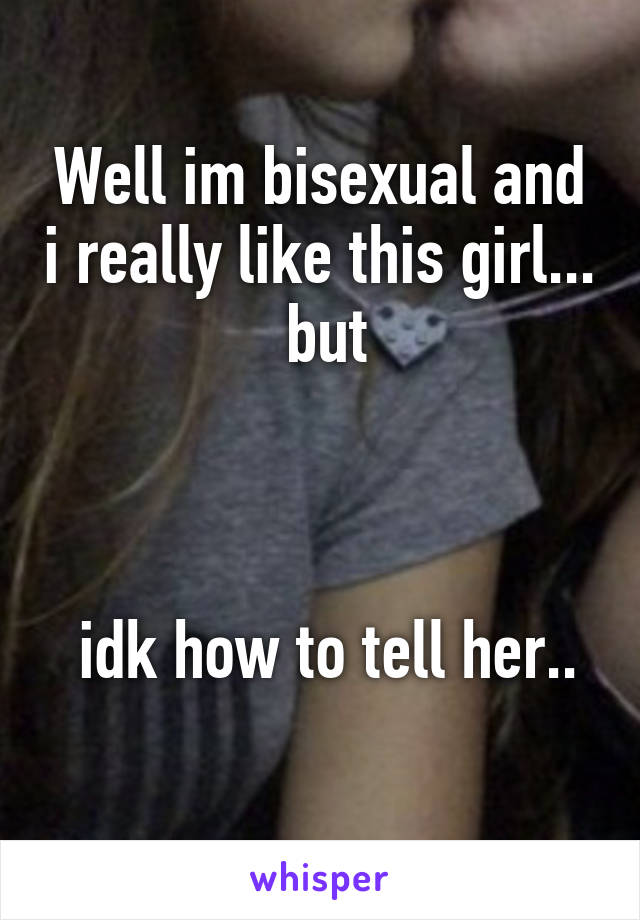 Well im bisexual and i really like this girl...  but



 idk how to tell her..
