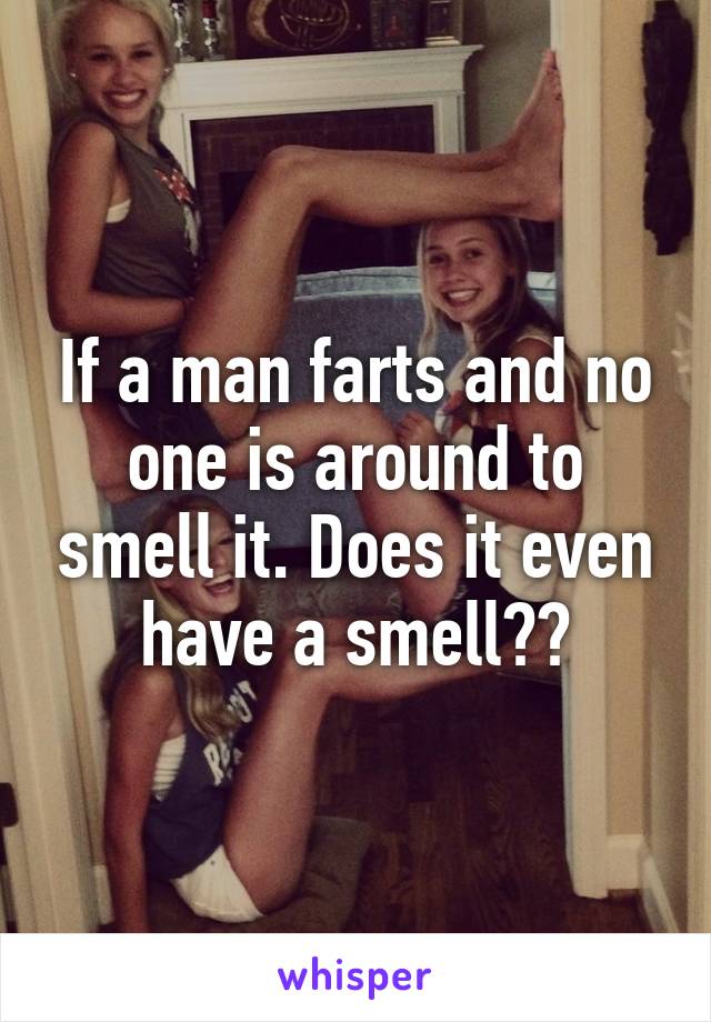 If a man farts and no one is around to smell it. Does it even have a smell??