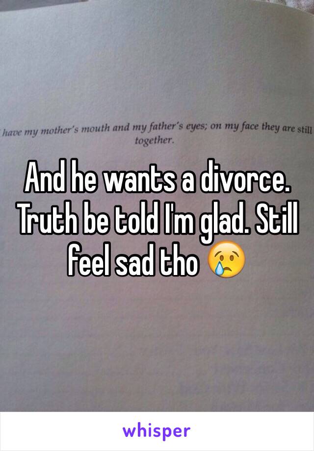 And he wants a divorce. Truth be told I'm glad. Still feel sad tho 😢