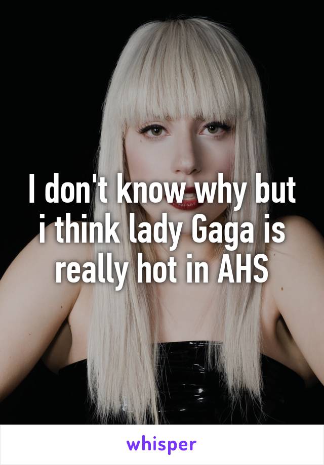 I don't know why but i think lady Gaga is really hot in AHS