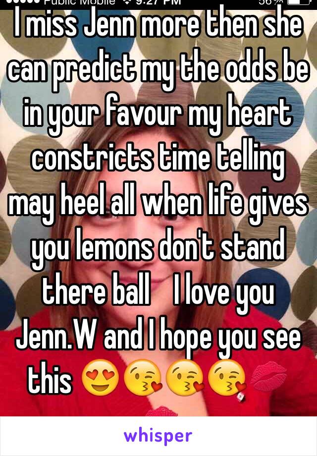 I miss Jenn more then she can predict my the odds be in your favour my heart constricts time telling may heel all when life gives you lemons don't stand there ball    I love you Jenn.W and I hope you see this 😍😘😘😘💋💋