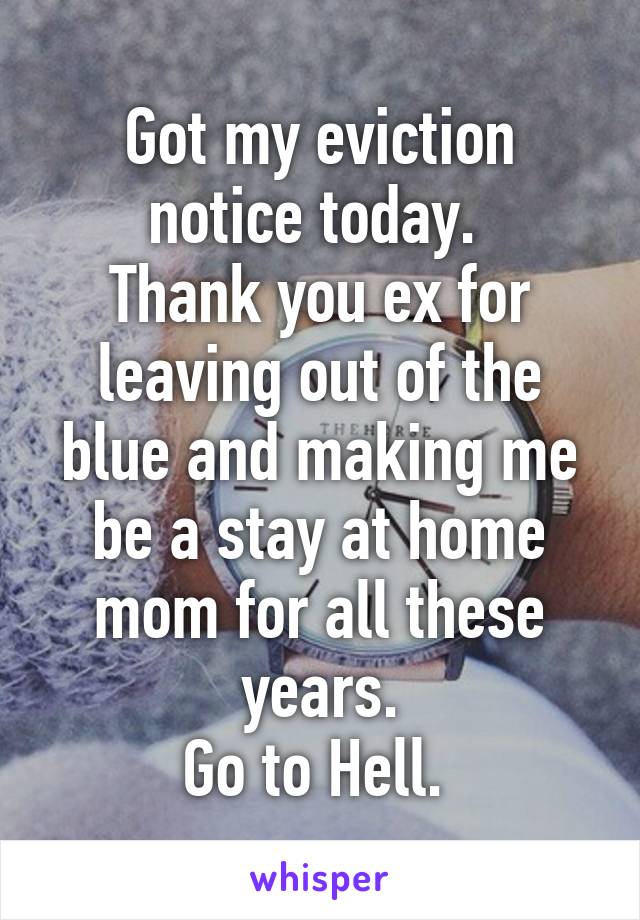 Got my eviction notice today. 
Thank you ex for leaving out of the blue and making me be a stay at home mom for all these years.
Go to Hell. 