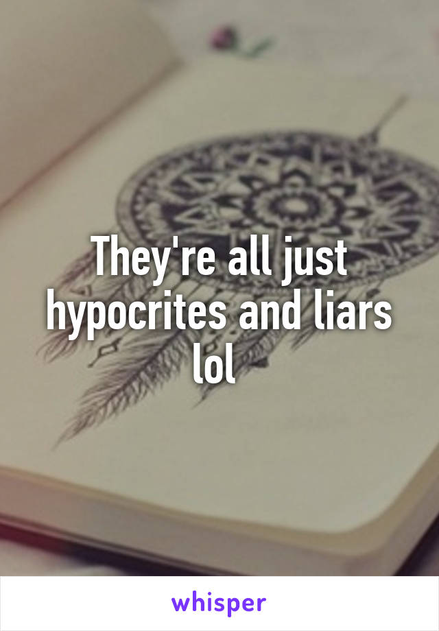 They're all just hypocrites and liars lol 