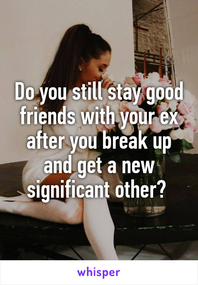 Do you still stay good friends with your ex after you break up and get a new significant other? 