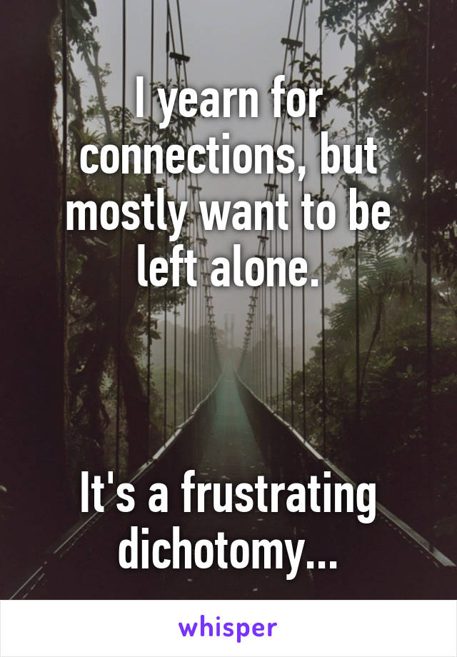 I yearn for connections, but mostly want to be left alone.



It's a frustrating dichotomy...