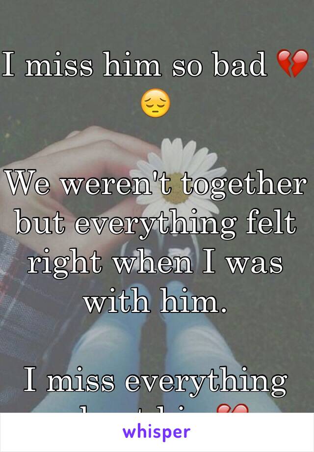 I miss him so bad 💔😔

We weren't together but everything felt right when I was with him. 

I miss everything about him💔