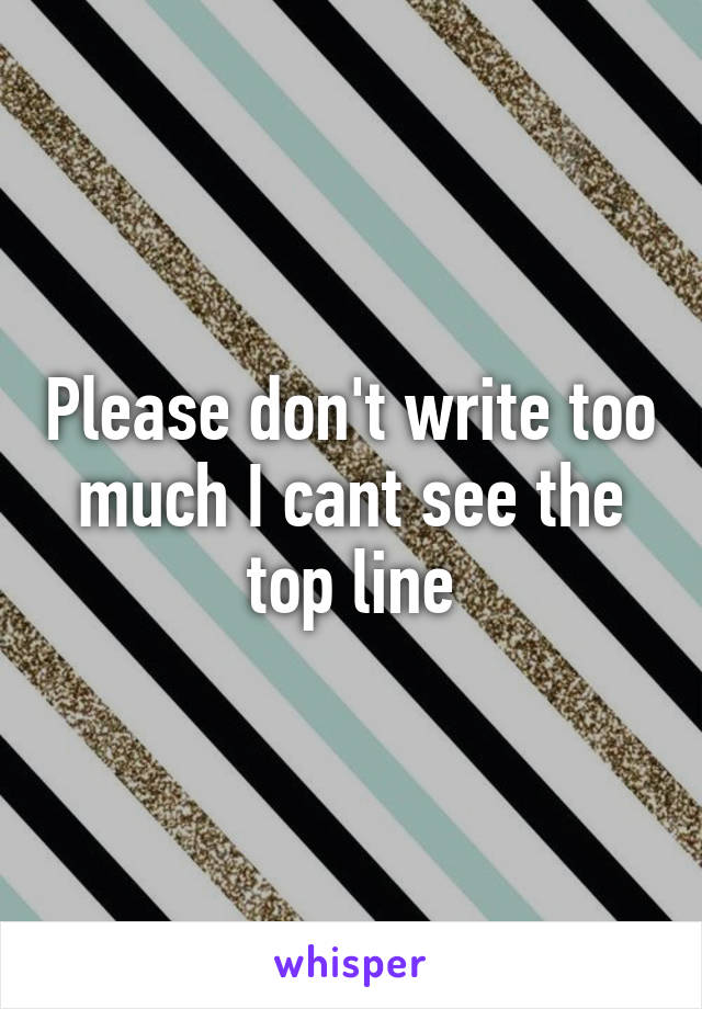 Please don't write too much I cant see the top line