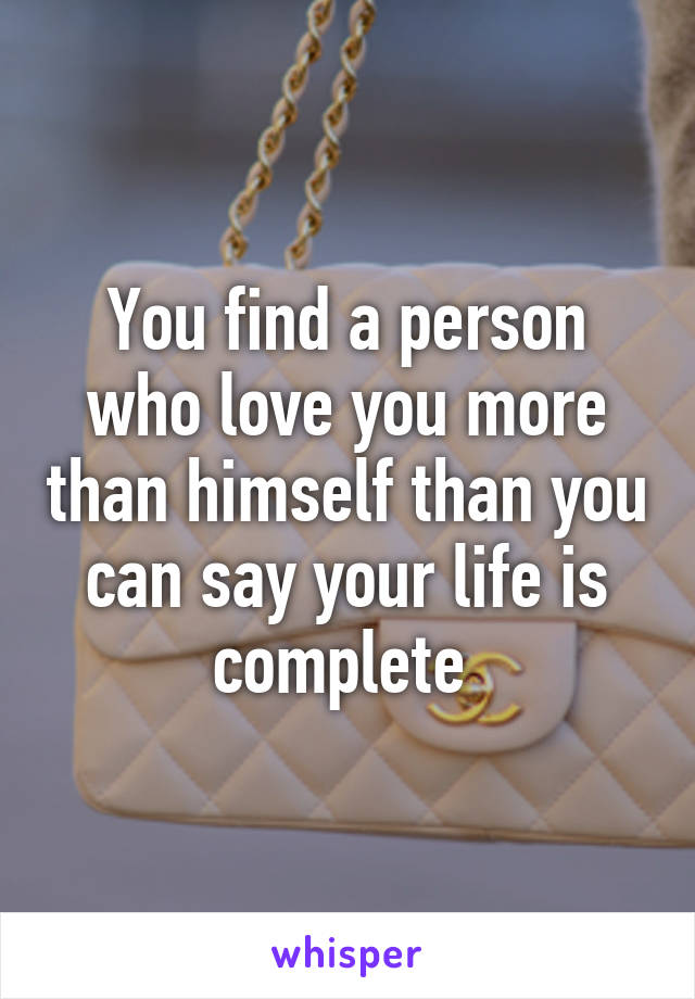 You find a person who love you more than himself than you can say your life is complete 