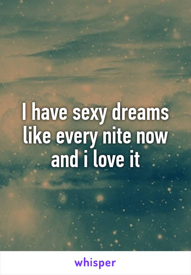 I have sexy dreams like every nite now and i love it