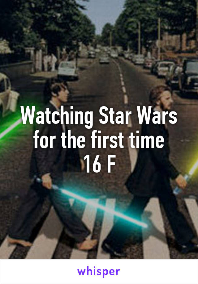 Watching Star Wars for the first time
16 F