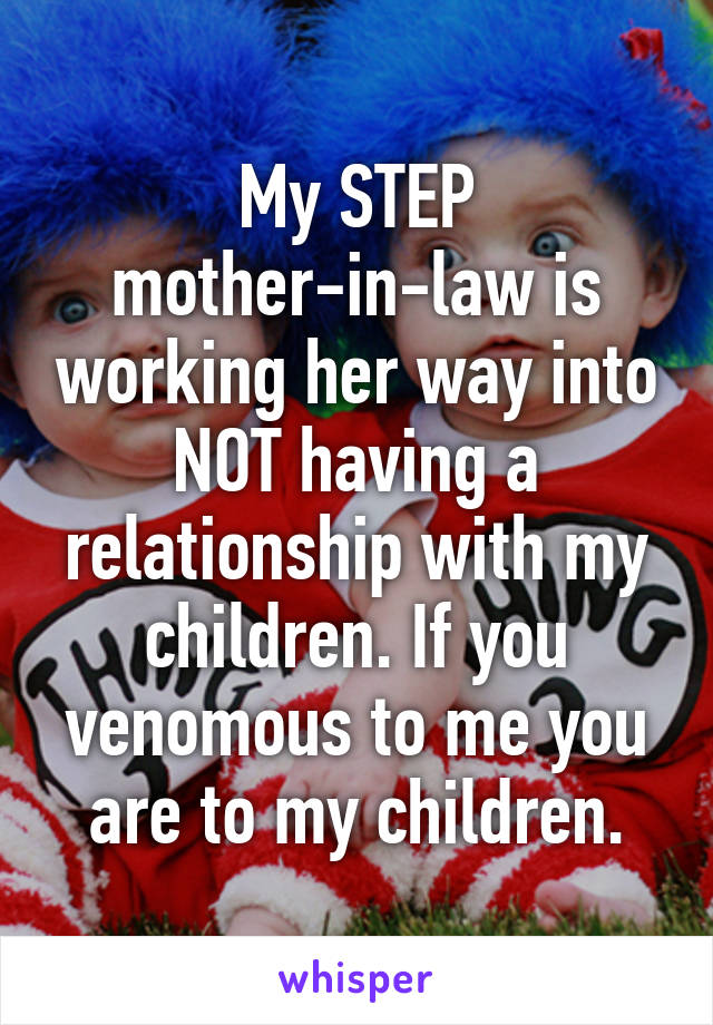 My STEP mother-in-law is working her way into NOT having a relationship with my children. If you venomous to me you are to my children.