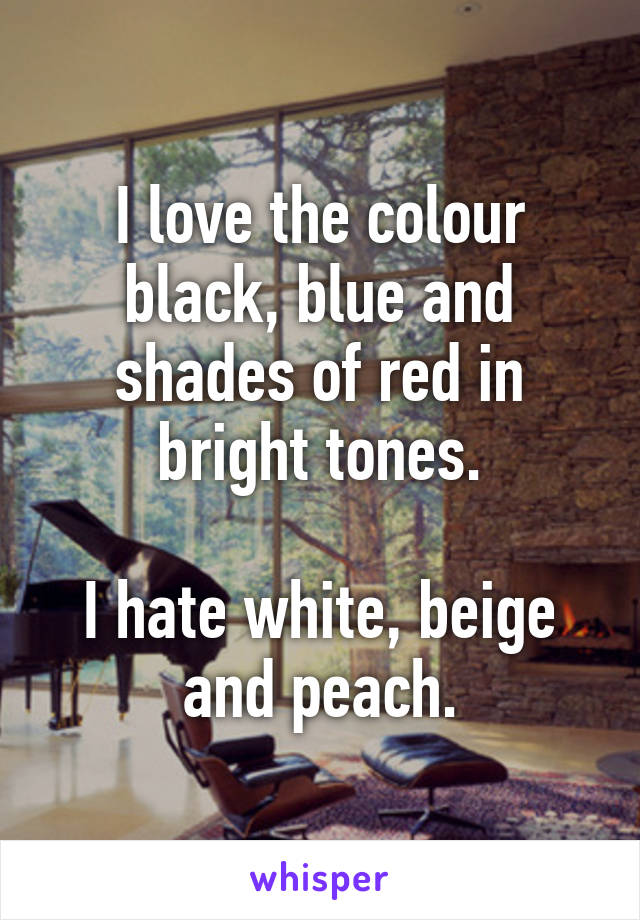 I love the colour black, blue and shades of red in bright tones.

I hate white, beige and peach.