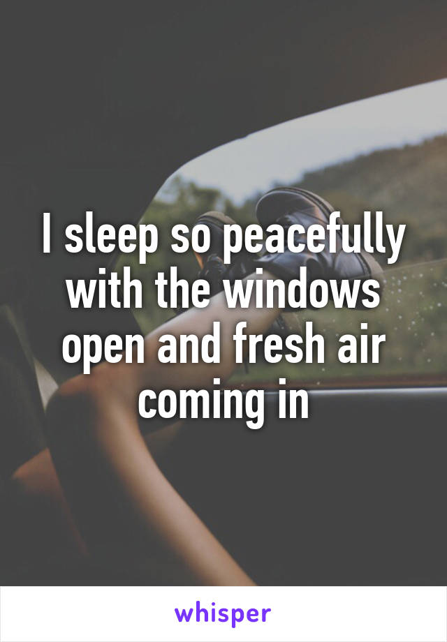 I sleep so peacefully with the windows open and fresh air coming in