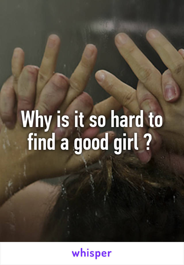 Why is it so hard to find a good girl ? 