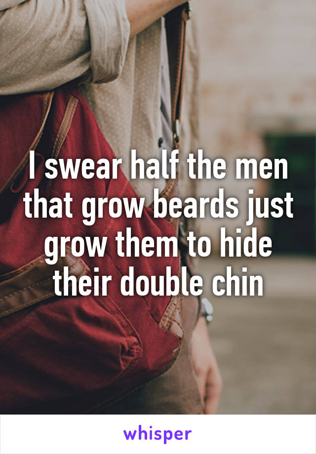 I swear half the men that grow beards just grow them to hide their double chin