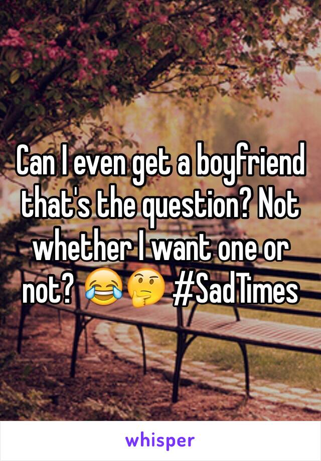 Can I even get a boyfriend that's the question? Not whether I want one or not? 😂🤔 #SadTimes