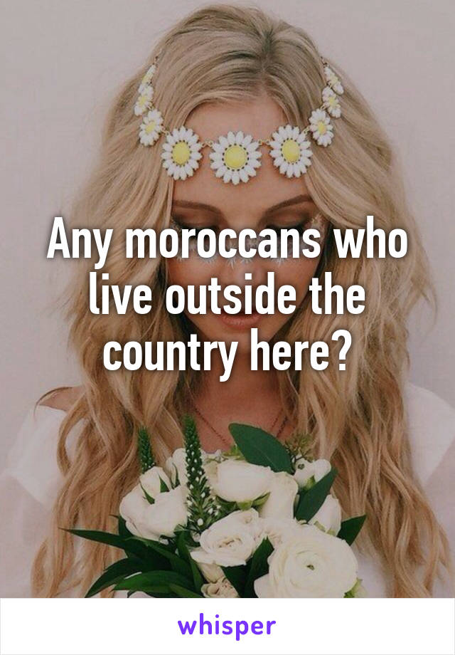 Any moroccans who live outside the country here?
