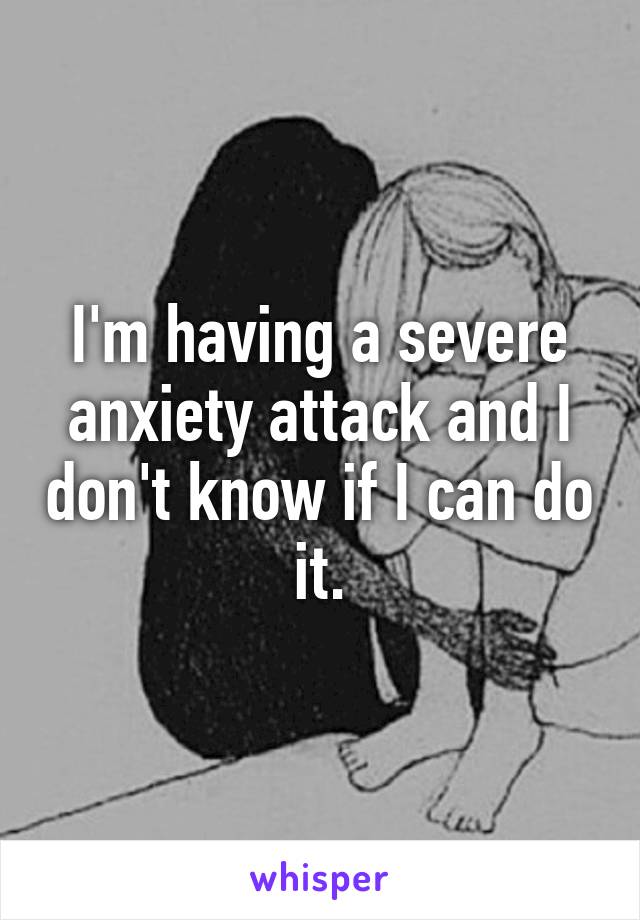 I'm having a severe anxiety attack and I don't know if I can do it.