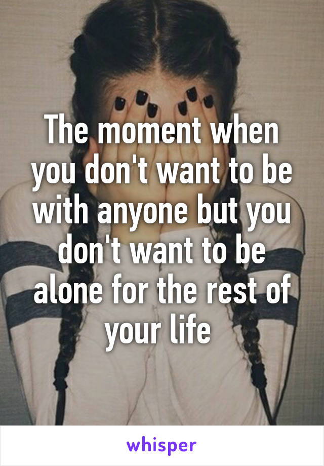 The moment when you don't want to be with anyone but you don't want to be alone for the rest of your life 