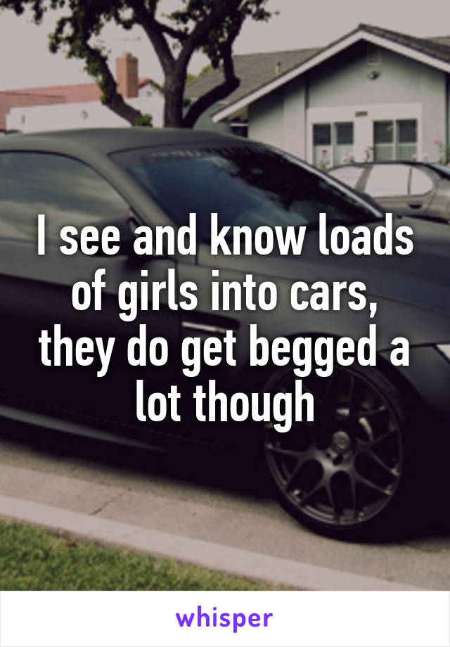 I see and know loads of girls into cars, they do get begged a lot though