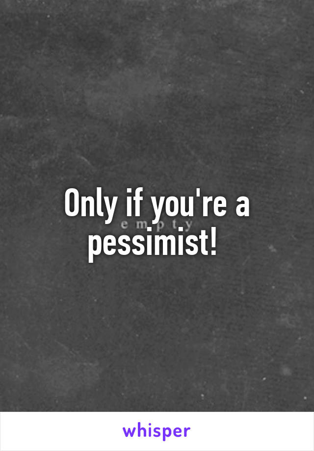 Only if you're a pessimist! 