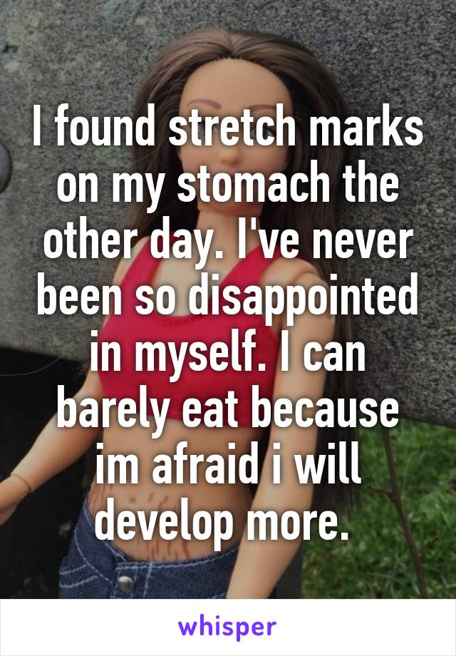 I found stretch marks on my stomach the other day. I've never been so disappointed in myself. I can barely eat because im afraid i will develop more. 