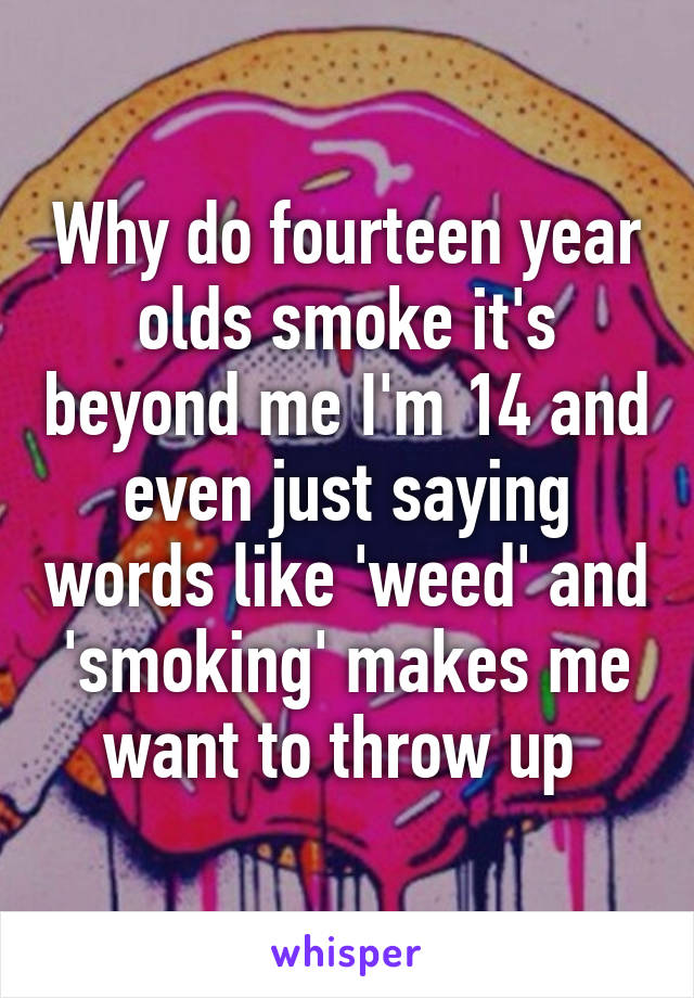 Why do fourteen year olds smoke it's beyond me I'm 14 and even just saying words like 'weed' and 'smoking' makes me want to throw up 