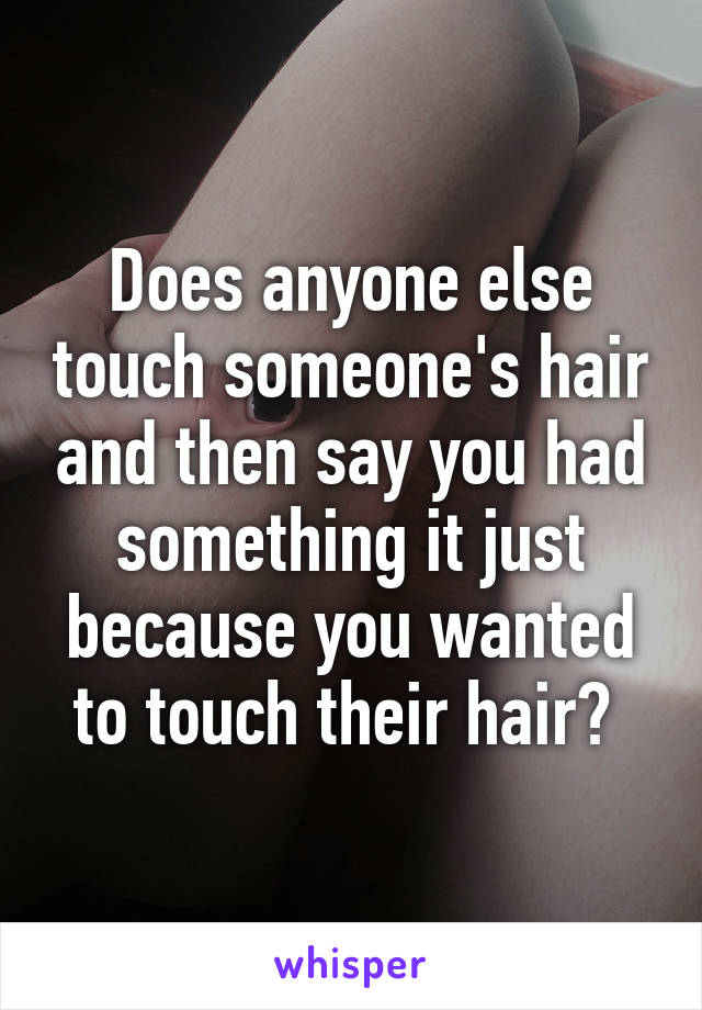 Does anyone else touch someone's hair and then say you had something it just because you wanted to touch their hair? 