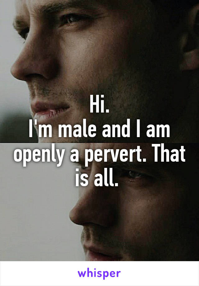 Hi.
I'm male and I am openly a pervert. That is all. 