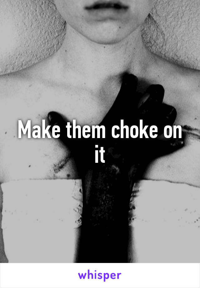 Make them choke on it