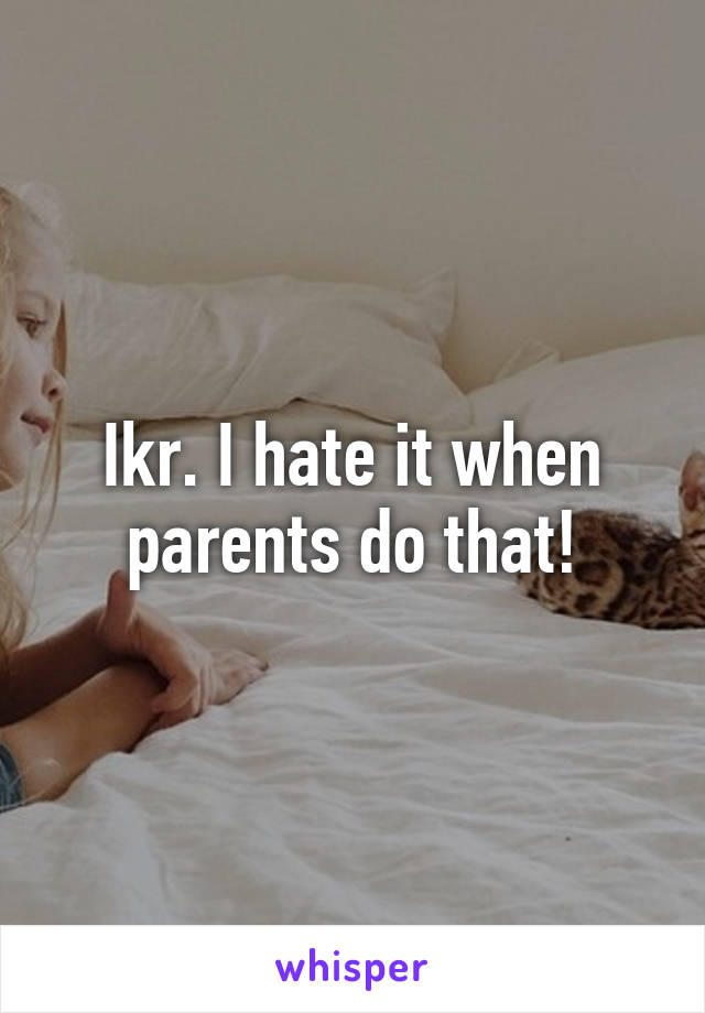 Ikr. I hate it when parents do that!