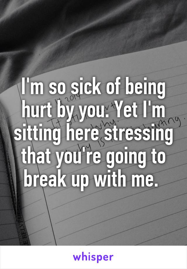 I'm so sick of being hurt by you. Yet I'm sitting here stressing that you're going to break up with me. 