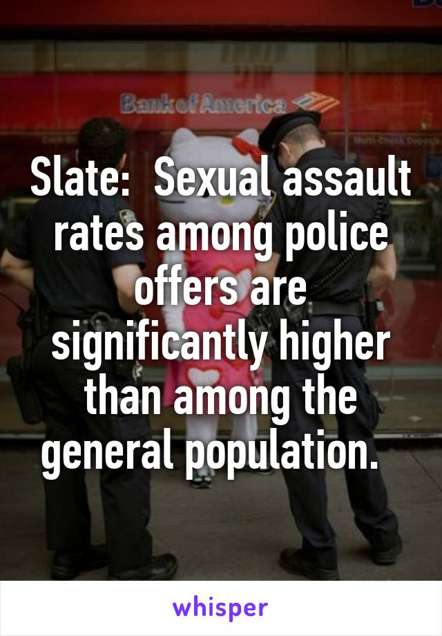 Slate:  Sexual assault rates among police offers are significantly higher than among the general population.  