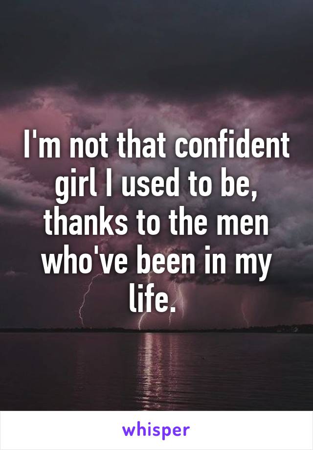 I'm not that confident girl I used to be, thanks to the men who've been in my life. 