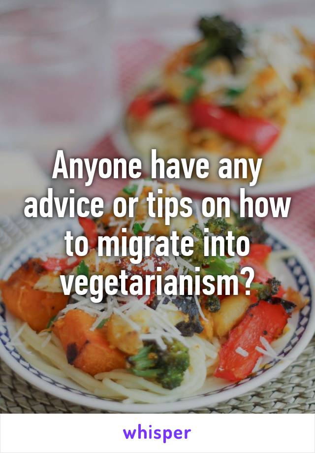 Anyone have any advice or tips on how to migrate into vegetarianism?