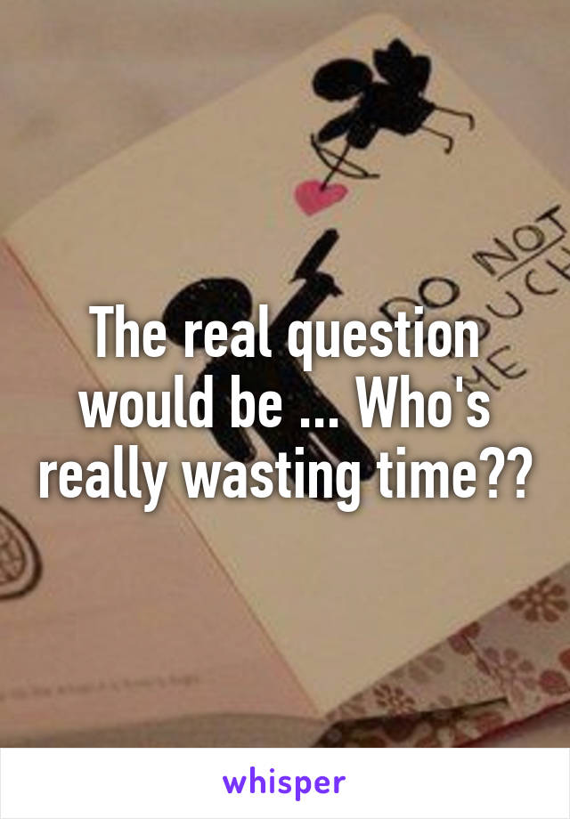 The real question would be ... Who's really wasting time??