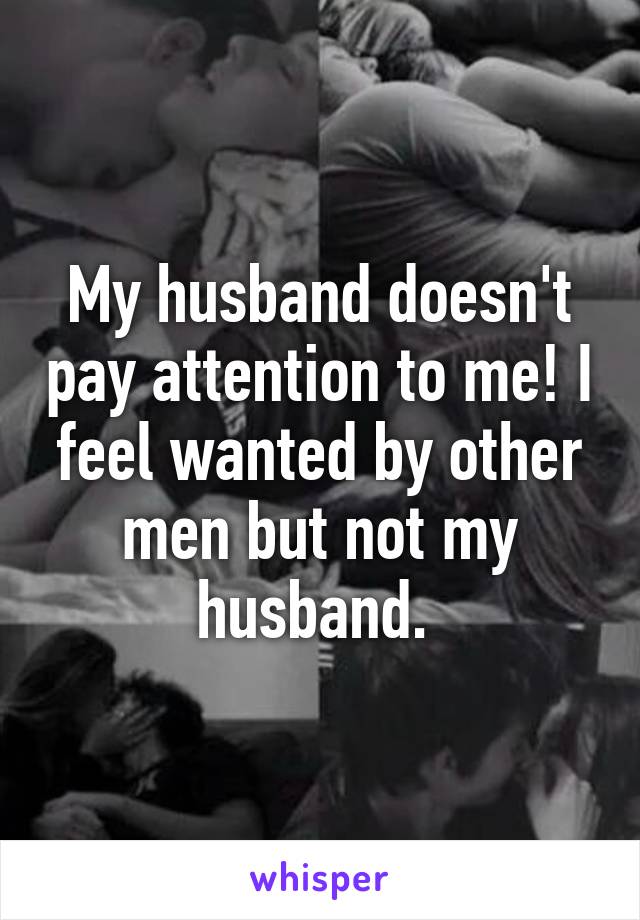 My husband doesn't pay attention to me! I feel wanted by other men but not my husband. 