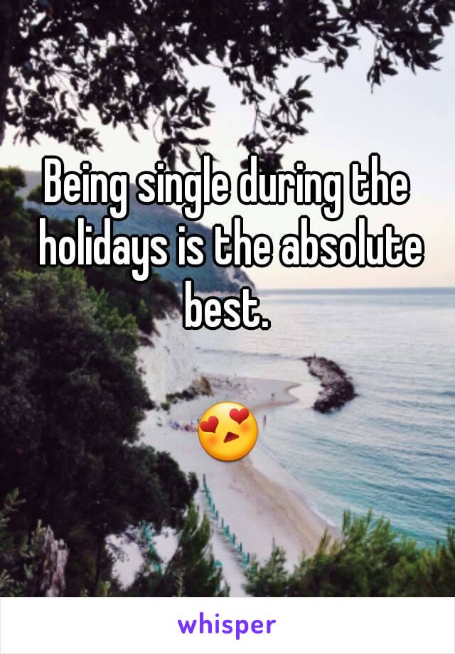 Being single during the holidays is the absolute best. 

😍