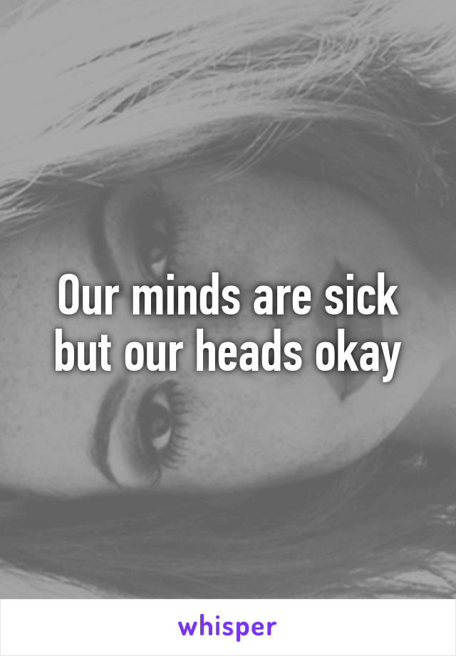 Our minds are sick but our heads okay