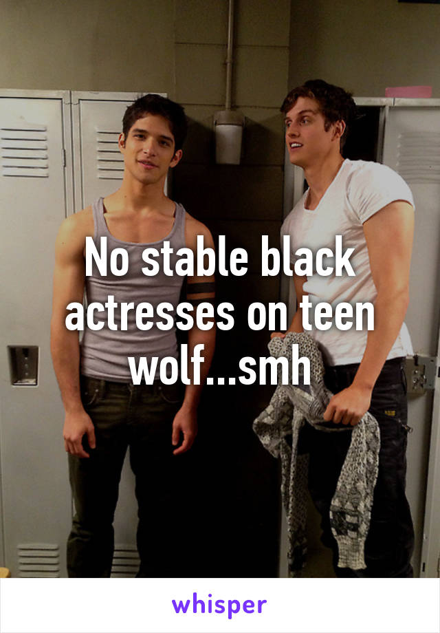 No stable black actresses on teen wolf...smh