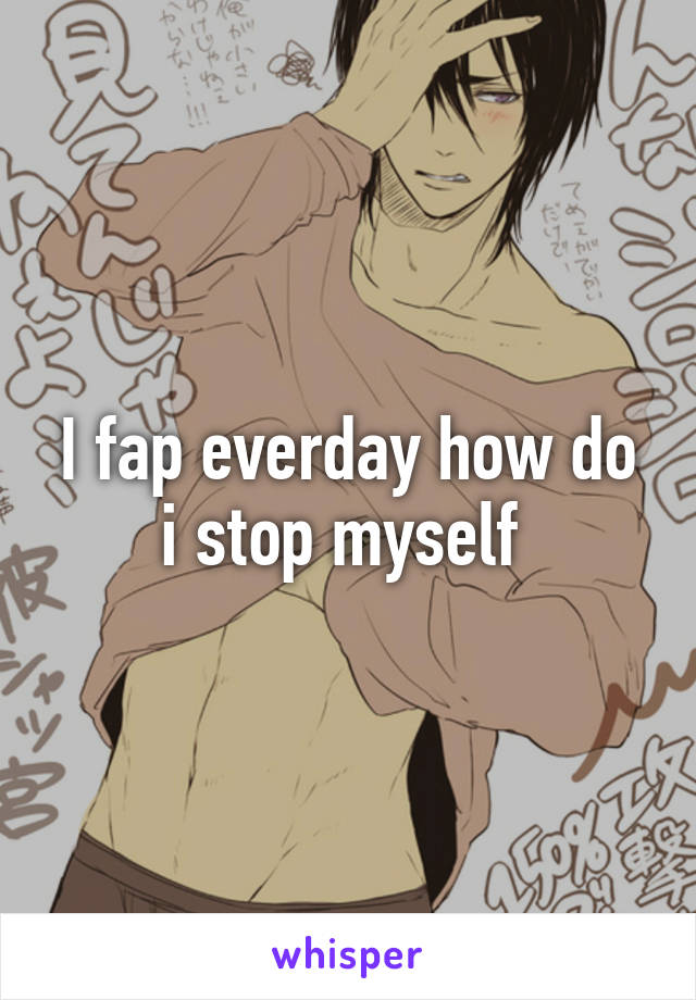 I fap everday how do i stop myself 