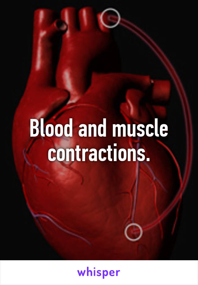 Blood and muscle contractions.